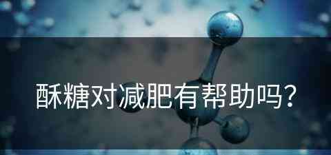 酥糖对减肥有帮助吗？(酥糖对减肥有帮助吗知乎)